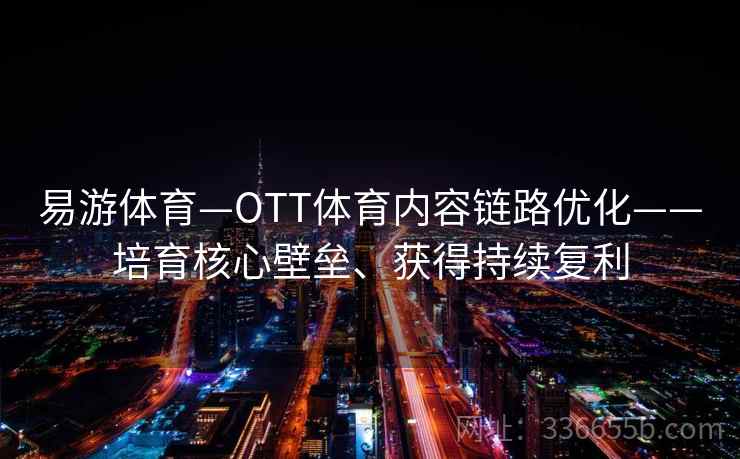 易游体育—OTT体育内容链路优化——培育核心壁垒、获得持续复利