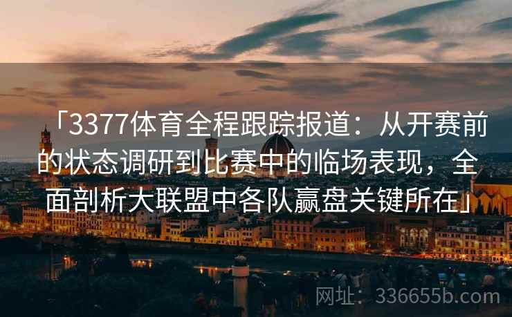 「3377体育全程跟踪报道:从开赛前的状态调研到比赛中的临场表现,全面剖析大联盟中各队赢盘关键所在」 「3377体育全程跟踪报道:从开赛前的状态调研到比赛中的临场表现,全面剖析大联盟中各队赢盘关键所在」
