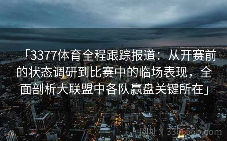 「3377体育全程跟踪报道：从开赛前的状态调研到比赛中的临场表现，全面剖析大联盟中各队赢盘关键所在」
