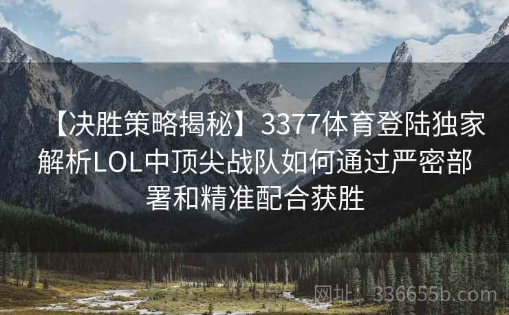 【决胜策略揭秘】3377体育登陆独家解析LOL中顶尖战队如何通过严密部署和精准配合获胜