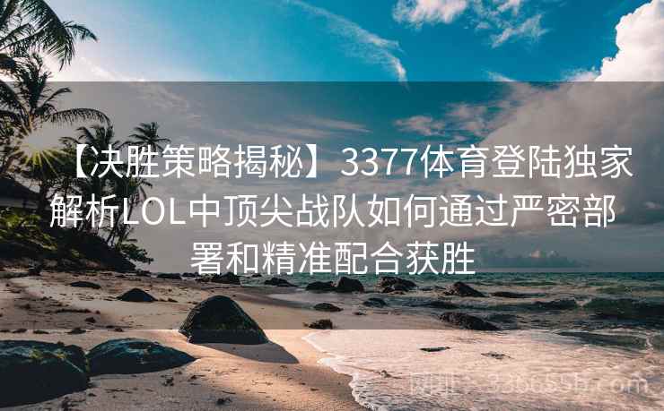【决胜策略揭秘】3377体育登陆独家解析LOL中顶尖战队如何通过严密部署和精准配合获胜
