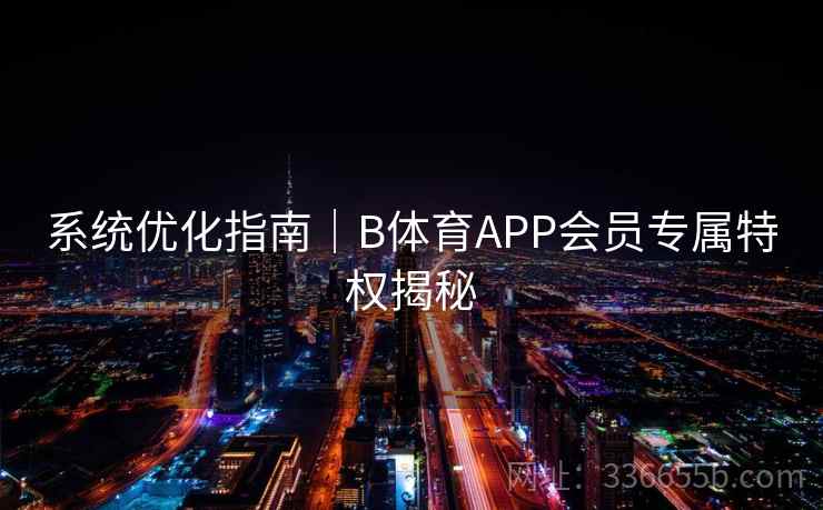 系统优化指南|B体育APP会员专属特权揭秘 系统优化指南|B体育APP会员专属特权揭秘