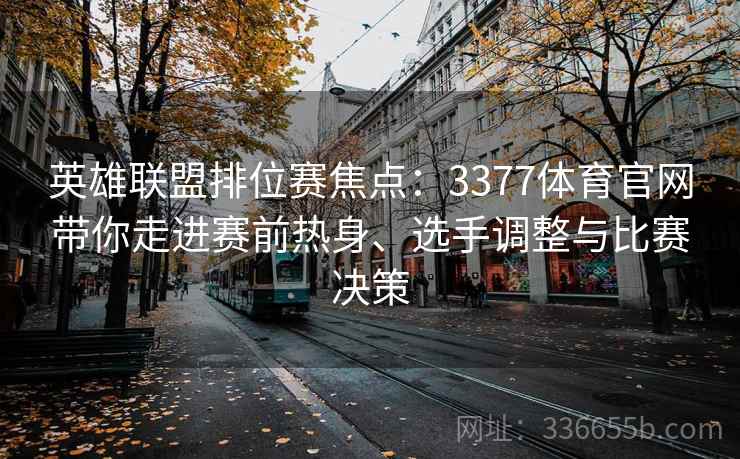 英雄联盟排位赛焦点：3377体育官网带你走进赛前热身、选手调整与比赛决策