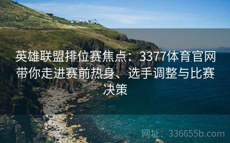 英雄联盟排位赛焦点：3377体育官网带你走进赛前热身、选手调整与比赛决策