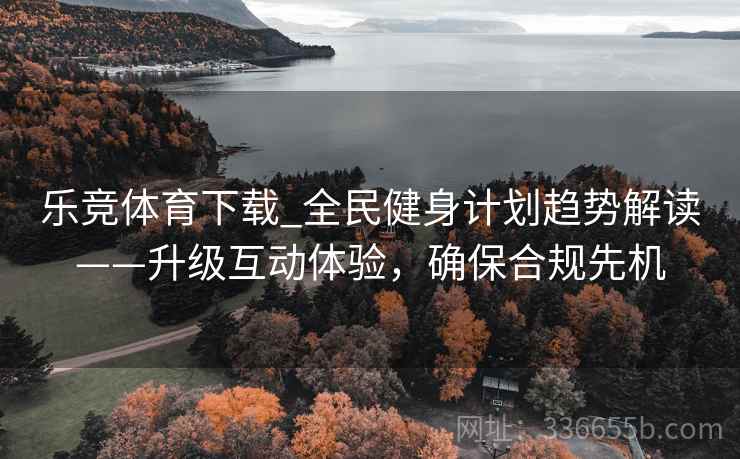 乐竞体育下载_全民健身计划趋势解读——升级互动体验,确保合规先机 乐竞体育下载_全民健身计划趋势解读——升级互动体验,确保合规先机