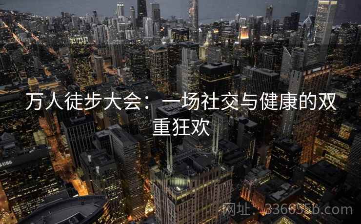 万人徒步大会:一场社交与健康的双重狂欢 万人徒步大会:一场社交与健康的双重狂欢