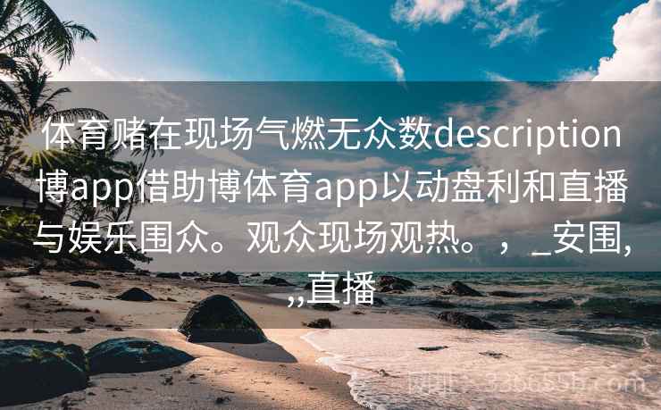 体育赌在现场气燃无众数description博app借助博体育app以动盘利和直播与娱乐围众。观众现场观热。,_安围,,,直播 体育赌在现场气燃无众数description博app借助博体育app以动盘利和直播与娱乐围众。观众现场观热。,_安围,,,直播