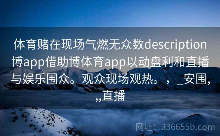 体育赌在现场气燃无众数description博app借助博体育app以动盘利和直播与娱乐围众。观众现场观热。，_安围,,,直播
