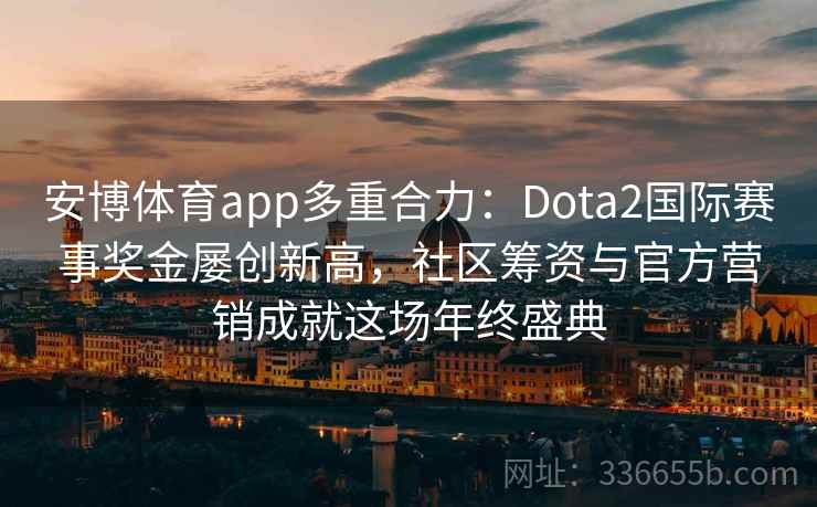 安博体育app多重合力：Dota2国际赛事奖金屡创新高，社区筹资与官方营销成就这场年终盛典