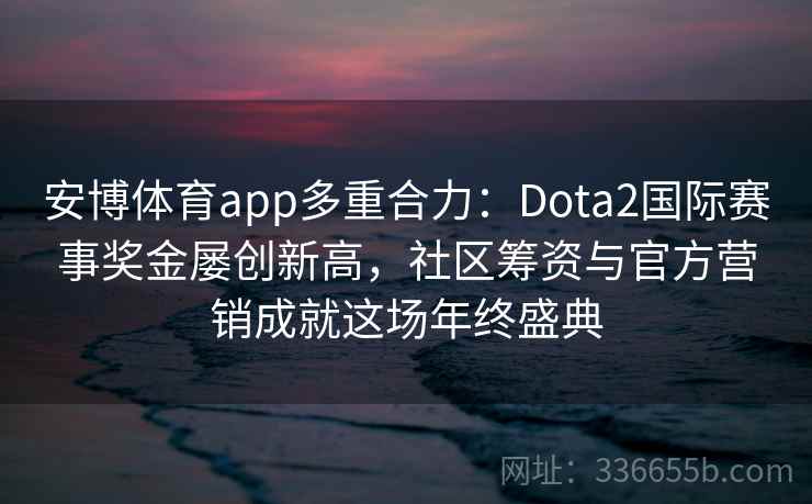 安博体育app多重合力：Dota2国际赛事奖金屡创新高，社区筹资与官方营销成就这场年终盛典