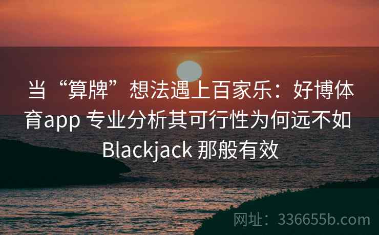 当“算牌”想法遇上百家乐：好博体育app 专业分析其可行性为何远不如 Blackjack 那般有效