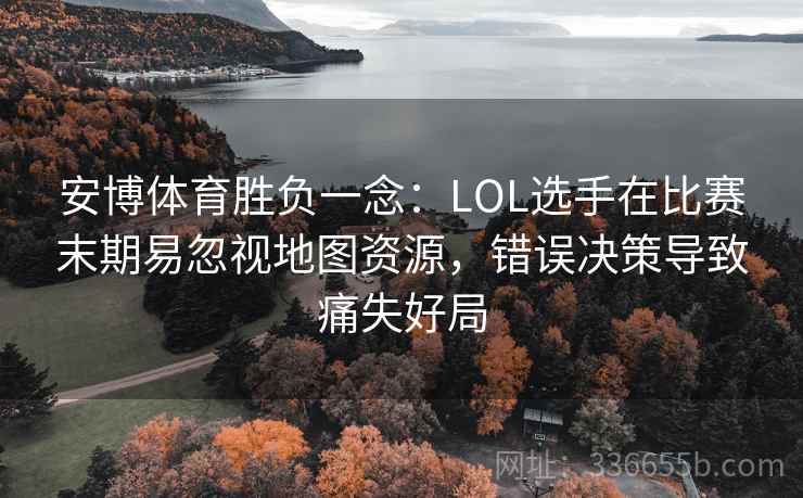 安博体育胜负一念:LOL选手在比赛末期易忽视地图资源,错误决策导致痛失好局 安博体育胜负一念:LOL选手在比赛末期易忽视地图资源,错误决策导致痛失好局