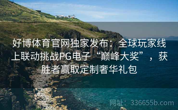 好博体育官网独家发布：全球玩家线上联动挑战PG电子“巅峰大奖”，获胜者赢取定制奢华礼包