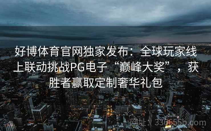 好博体育官网独家发布:全球玩家线上联动挑战PG电子“巅峰大奖”,获胜者赢取定制奢华礼包 好博体育官网独家发布:全球玩家线上联动挑战PG电子“巅峰大奖”,获胜者赢取定制奢华礼包