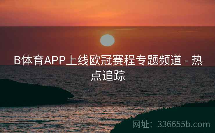 B体育APP上线欧冠赛程专题频道 - 热点追踪