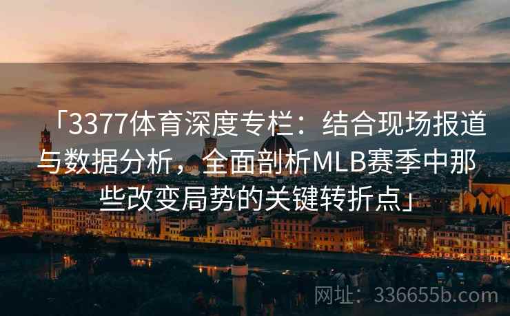 「3377体育深度专栏:结合现场报道与数据分析,全面剖析MLB赛季中那些改变局势的关键转折点」 「3377体育深度专栏:结合现场报道与数据分析,全面剖析MLB赛季中那些改变局势的关键转折点」