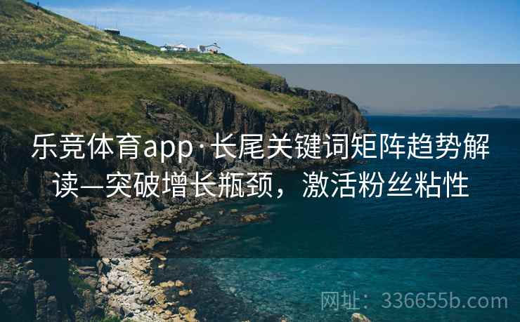 乐竞体育app·长尾关键词矩阵趋势解读—突破增长瓶颈，激活粉丝粘性