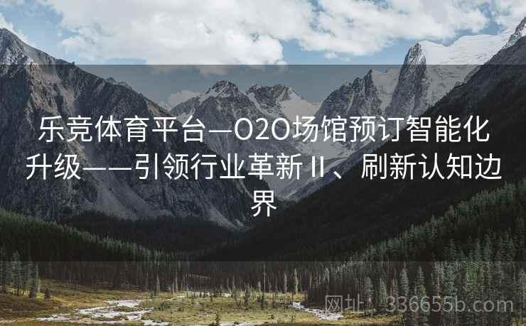 乐竞体育平台—O2O场馆预订智能化升级——引领行业革新Ⅱ、刷新认知边界 乐竞体育平台—O2O场馆预订智能化升级——引领行业革新Ⅱ、刷新认知边界