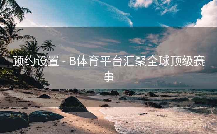 预约设置 - B体育平台汇聚全球顶级赛事 预约设置 - B体育平台汇聚全球顶级赛事