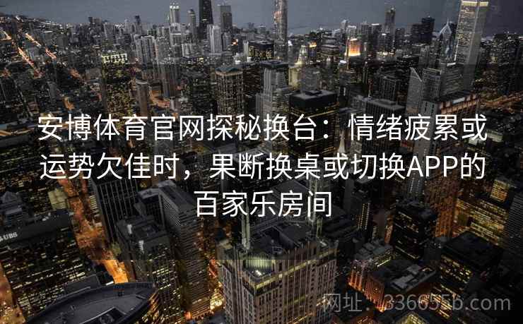 安博体育官网探秘换台:情绪疲累或运势欠佳时,果断换桌或切换APP的百家乐房间 安博体育官网探秘换台:情绪疲累或运势欠佳时,果断换桌或切换APP的百家乐房间