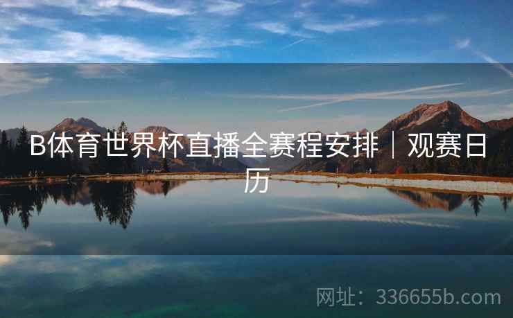 B体育世界杯直播全赛程安排｜观赛日历