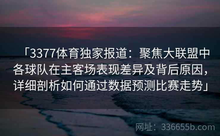 「3377体育独家报道：聚焦大联盟中各球队在主客场表现差异及背后原因，详细剖析如何通过数据预测比赛走势」