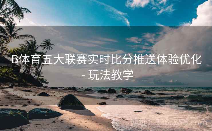 B体育五大联赛实时比分推送体验优化 - 玩法教学