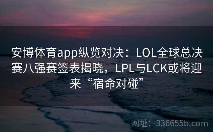 安博体育app纵览对决:LOL全球总决赛八强赛签表揭晓,LPL与LCK或将迎来“宿命对碰” 安博体育app纵览对决:LOL全球总决赛八强赛签表揭晓,LPL与LCK或将迎来“宿命对碰”