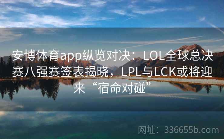 安博体育app纵览对决：LOL全球总决赛八强赛签表揭晓，LPL与LCK或将迎来“宿命对碰”
