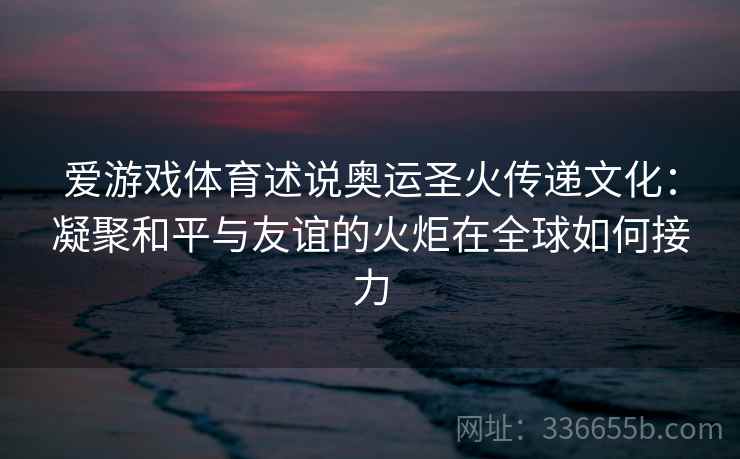爱游戏体育述说奥运圣火传递文化：凝聚和平与友谊的火炬在全球如何接力