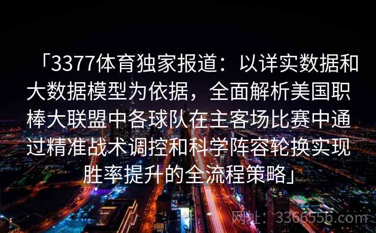 「3377体育独家报道:以详实数据和大数据模型为依据,全面解析美国职棒大联盟中各球队在主客场比赛中通过精准战术调控和科学阵容轮换实现胜率提升的全流程策略」 「3377体育独家报道:以详实数据和大数据模型为依据,全面解析美国职棒大联盟中各球队在主客场比赛中通过精准战术调控和科学阵容轮换实现胜率提升的全流程策略」