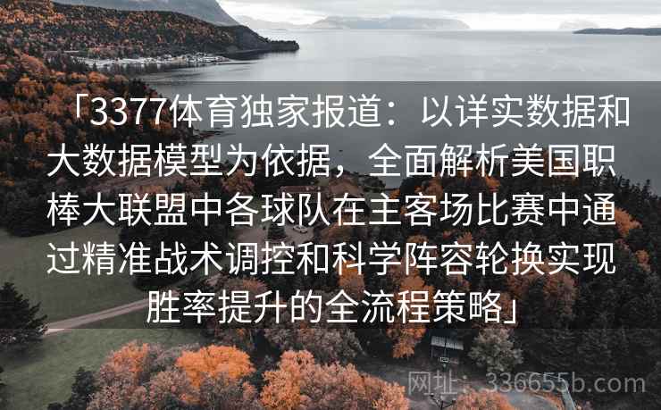 「3377体育独家报道：以详实数据和大数据模型为依据，全面解析美国职棒大联盟中各球队在主客场比赛中通过精准战术调控和科学阵容轮换实现胜率提升的全流程策略」