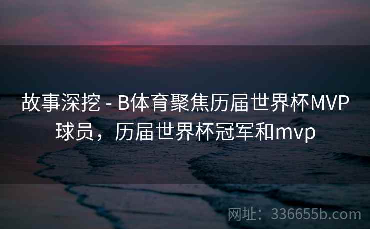 故事深挖 - B体育聚焦历届世界杯MVP球员,历届世界杯冠军和mvp 故事深挖 - B体育聚焦历届世界杯MVP球员,历届世界杯冠军和mvp