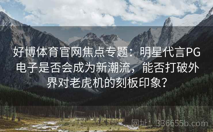 好博体育官网焦点专题:明星代言PG电子是否会成为新潮流,能否打破外界对老虎机的刻板印象? 好博体育官网焦点专题:明星代言PG电子是否会成为新潮流,能否打破外界对老虎机的刻板印象?