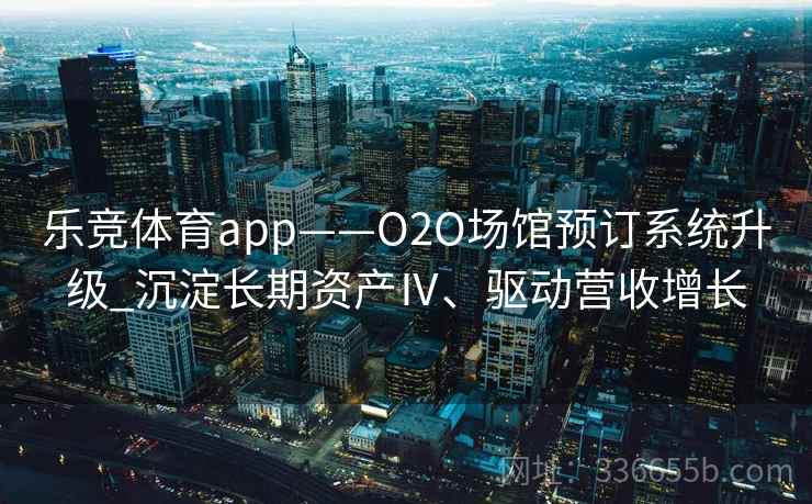 乐竞体育app——O2O场馆预订系统升级_沉淀长期资产Ⅳ、驱动营收增长