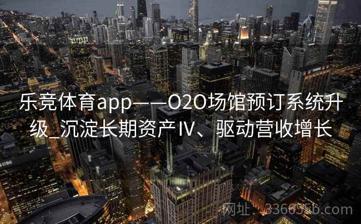乐竞体育app——O2O场馆预订系统升级_沉淀长期资产Ⅳ、驱动营收增长