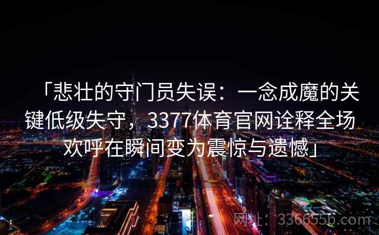 「悲壮的守门员失误:一念成魔的关键低级失守,3377体育官网诠释全场欢呼在瞬间变为震惊与遗憾」 「悲壮的守门员失误:一念成魔的关键低级失守,3377体育官网诠释全场欢呼在瞬间变为震惊与遗憾」
