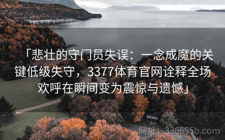 「悲壮的守门员失误：一念成魔的关键低级失守，3377体育官网诠释全场欢呼在瞬间变为震惊与遗憾」