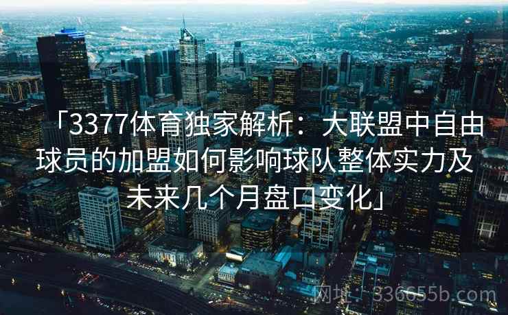 「3377体育独家解析:大联盟中自由球员的加盟如何影响球队整体实力及未来几个月盘口变化」 「3377体育独家解析:大联盟中自由球员的加盟如何影响球队整体实力及未来几个月盘口变化」