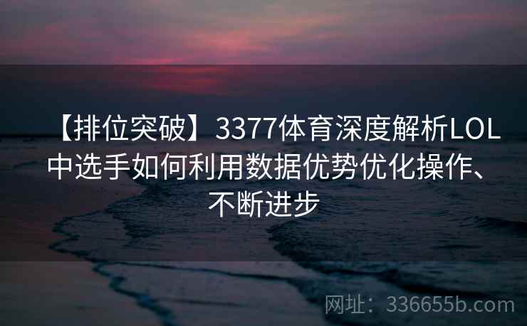 【排位突破】3377体育深度解析LOL中选手如何利用数据优势优化操作、不断进步