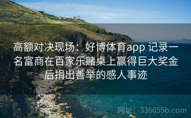 高额对决现场：好博体育app 记录一名富商在百家乐赌桌上赢得巨大奖金后捐出善举的感人事迹