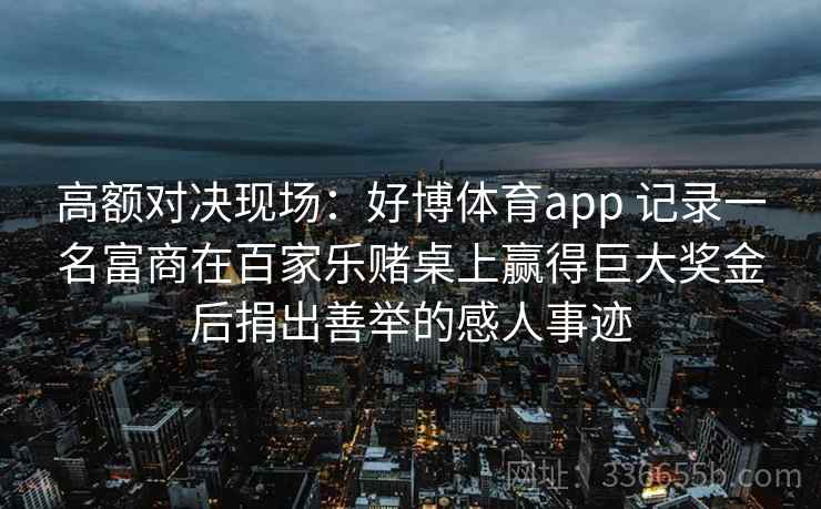 高额对决现场:好博体育app 记录一名富商在百家乐赌桌上赢得巨大奖金后捐出善举的感人事迹 高额对决现场:好博体育app 记录一名富商在百家乐赌桌上赢得巨大奖金后捐出善举的感人事迹