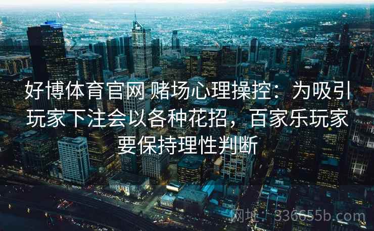 好博体育官网 赌场心理操控：为吸引玩家下注会以各种花招，百家乐玩家要保持理性判断