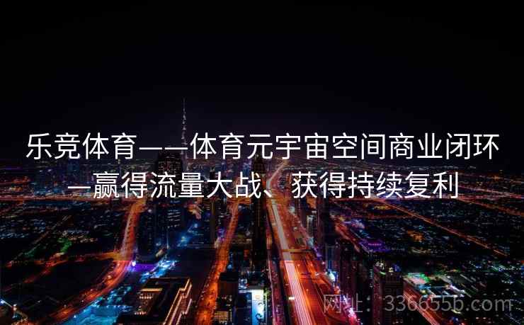 乐竞体育——体育元宇宙空间商业闭环—赢得流量大战、获得持续复利