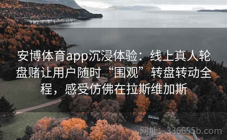 安博体育app沉浸体验：线上真人轮盘赌让用户随时“围观”转盘转动全程，感受仿佛在拉斯维加斯