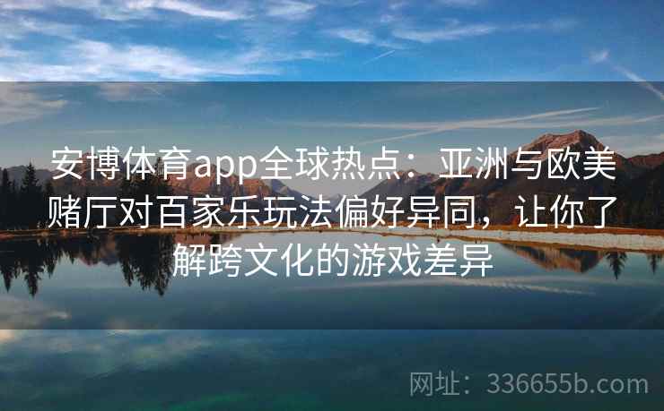安博体育app全球热点：亚洲与欧美赌厅对百家乐玩法偏好异同，让你了解跨文化的游戏差异