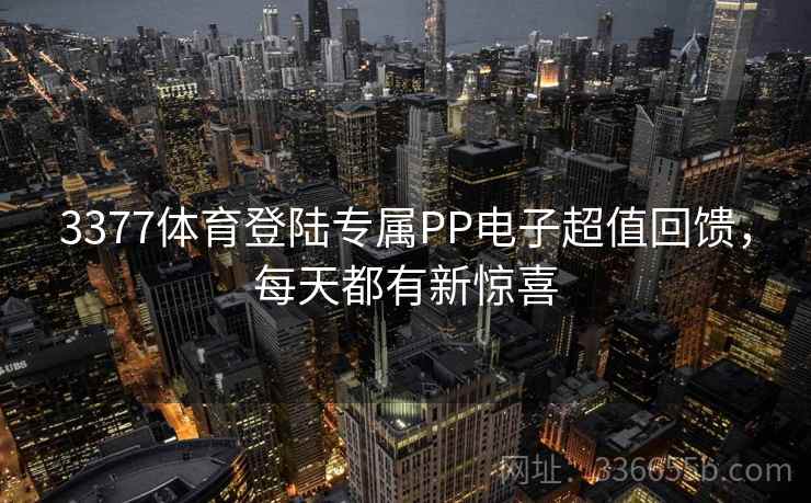 3377体育登陆专属PP电子超值回馈，每天都有新惊喜