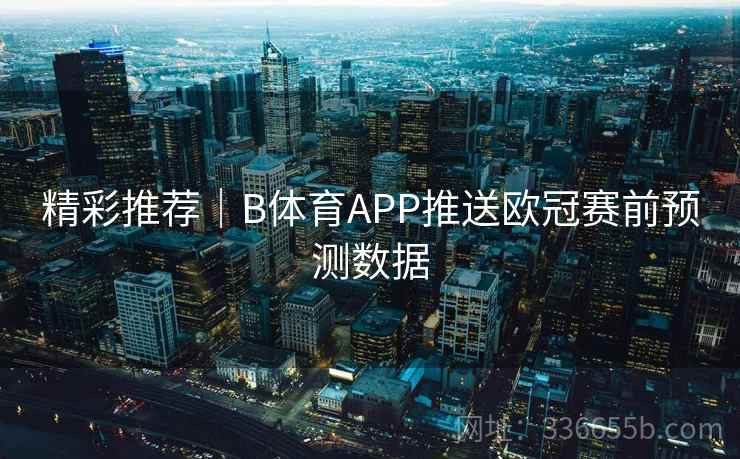 精彩推荐｜B体育APP推送欧冠赛前预测数据