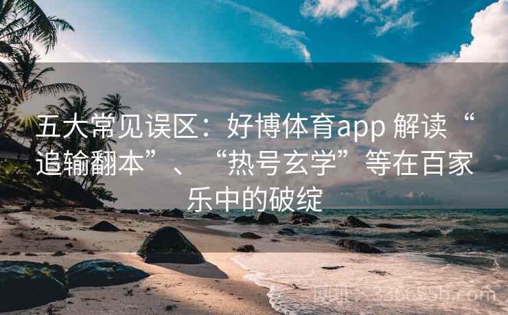 五大常见误区:好博体育app 解读“追输翻本”、“热号玄学”等在百家乐中的破绽 五大常见误区:好博体育app 解读“追输翻本”、“热号玄学”等在百家乐中的破绽