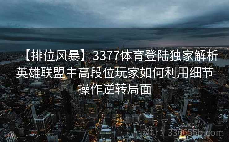 【排位风暴】3377体育登陆独家解析英雄联盟中高段位玩家如何利用细节操作逆转局面